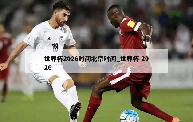 世界杯2026时间北京时间_世界杯 2026