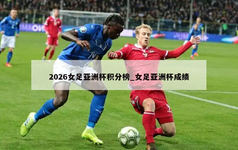 2026女足亚洲杯积分榜_女足亚洲杯成绩