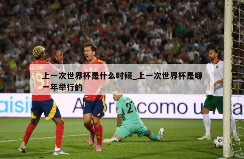 上一次世界杯是什么时候_上一次世界杯是哪一年举行的