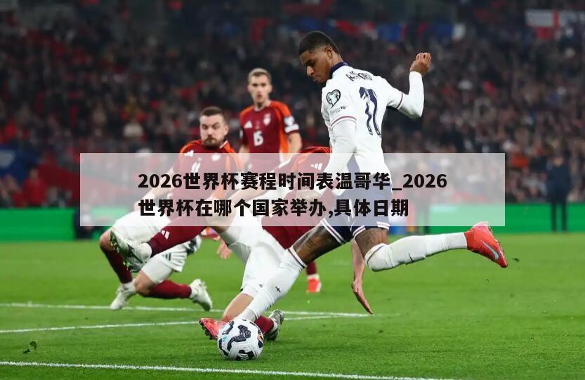 2026世界杯赛程时间表温哥华_2026世界杯在哪个国家举办,具体日期