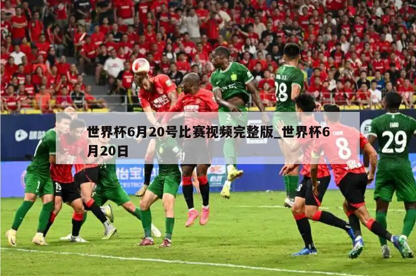 世界杯6月20号比赛视频完整版_世界杯6月20日