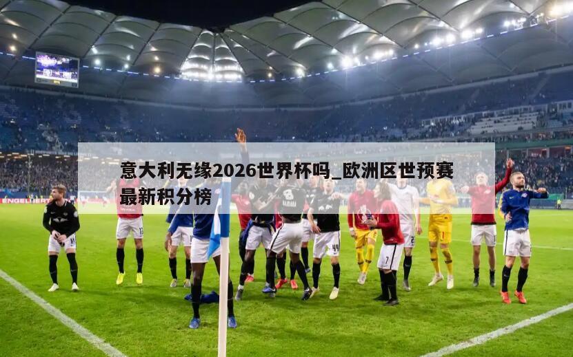 意大利无缘2026世界杯吗_欧洲区世预赛最新积分榜