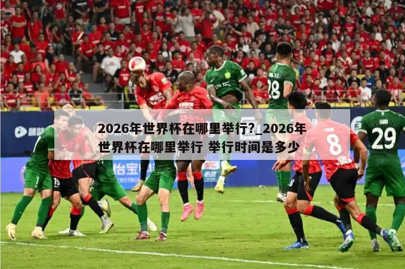 2026年世界杯在哪里举行?_2026年世界杯在哪里举行 举行时间是多少