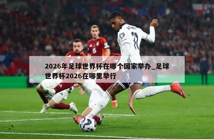 2026年足球世界杯在哪个国家举办_足球世界杯2026在哪里举行