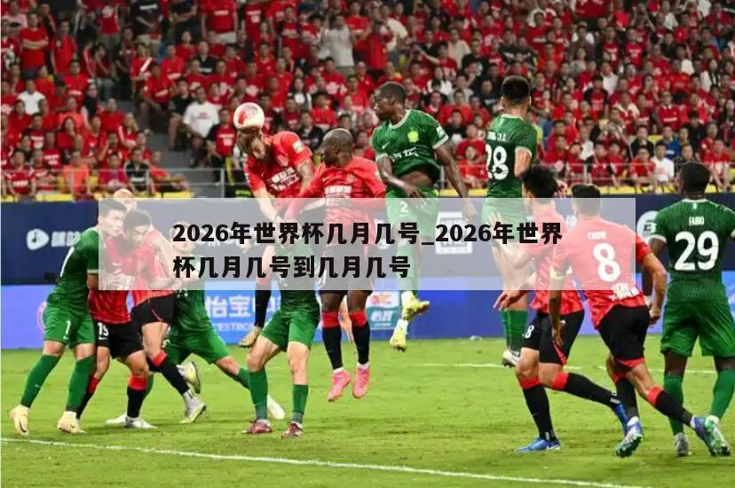 2026年世界杯几月几号_2026年世界杯几月几号到几月几号