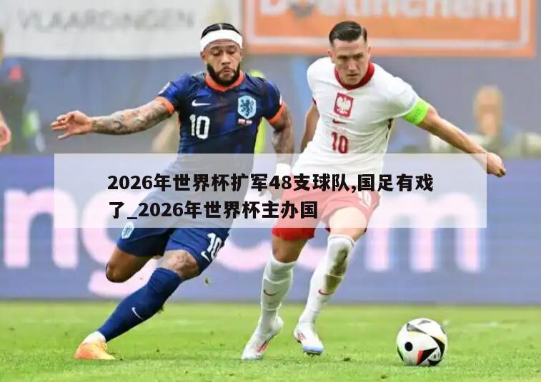 2026年世界杯扩军48支球队,国足有戏了_2026年世界杯主办国