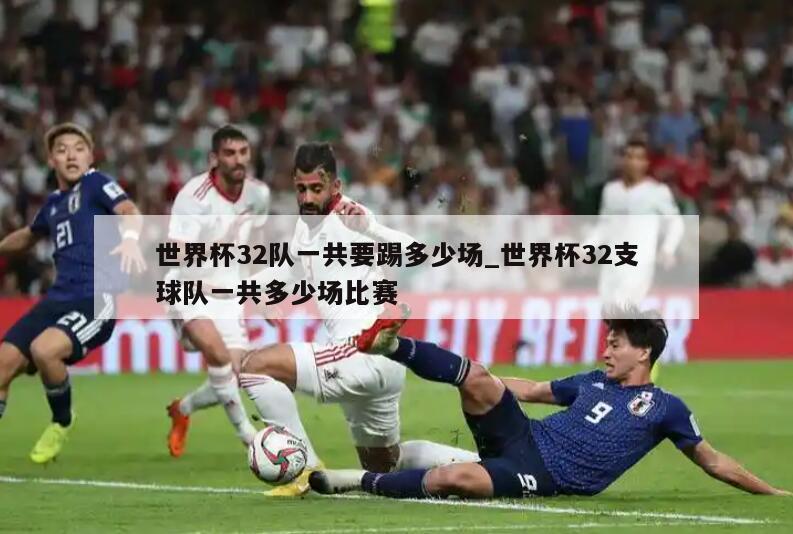 世界杯32队一共要踢多少场_世界杯32支球队一共多少场比赛
