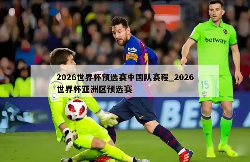 2026世界杯预选赛中国队赛程_2026世界杯亚洲区预选赛