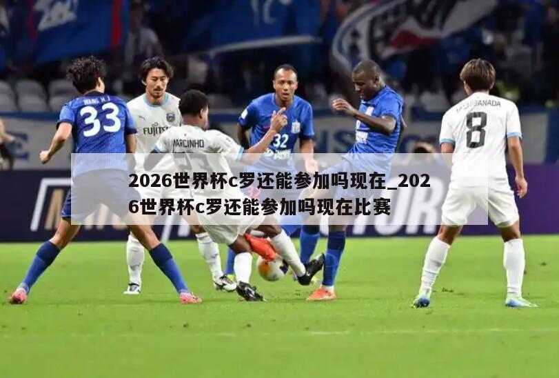 2026世界杯c罗还能参加吗现在_2026世界杯c罗还能参加吗现在比赛