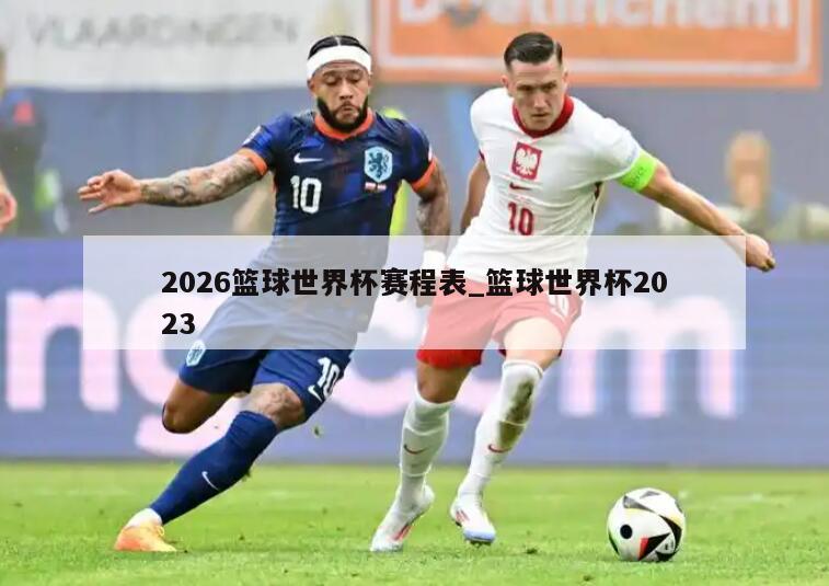 2026篮球世界杯赛程表_篮球世界杯2023