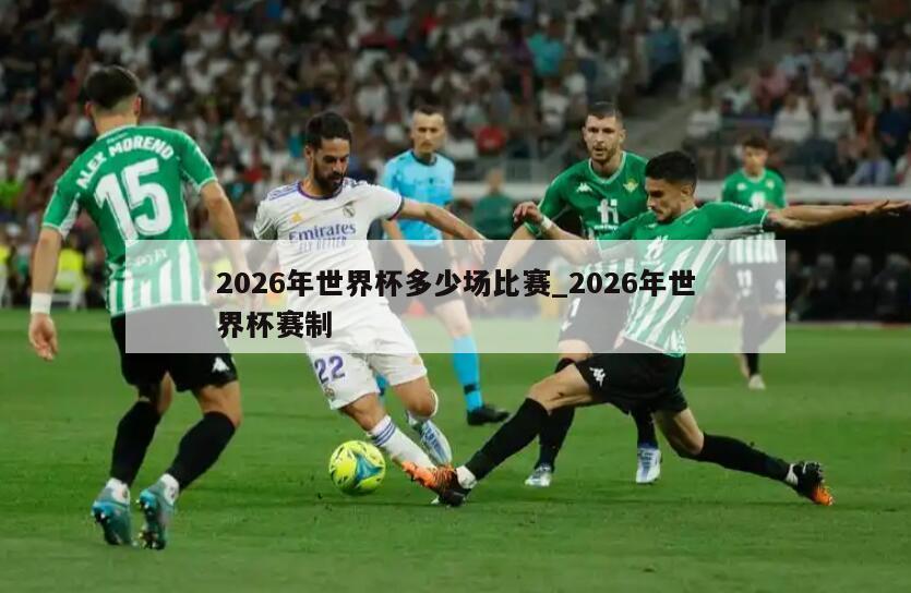 2026年世界杯多少场比赛_2026年世界杯赛制