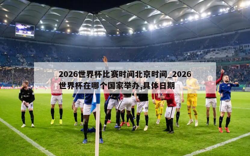 2026世界杯比赛时间北京时间_2026世界杯在哪个国家举办,具体日期