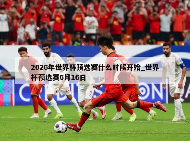 2026年世界杯预选赛什么时候开始_世界杯预选赛6月16日