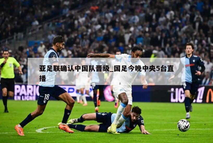 亚足联确认中国队晋级_国足今晚中央5台直播