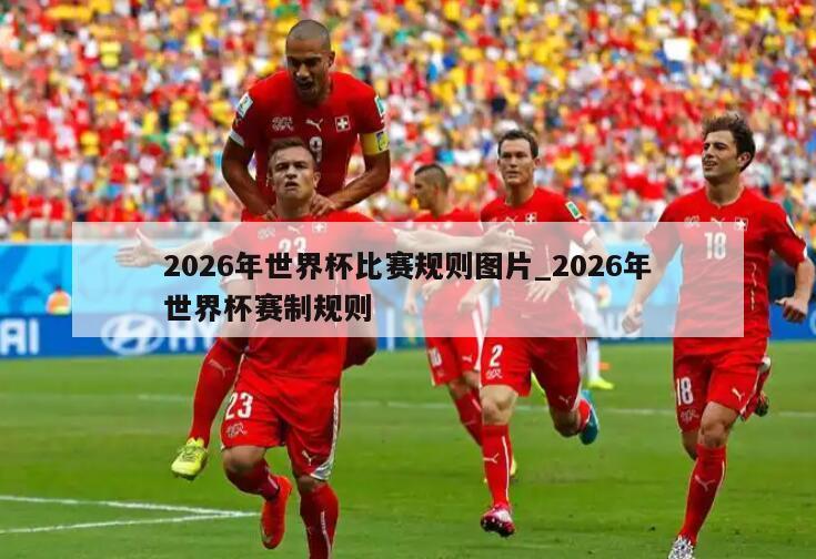 2026年世界杯比赛规则图片_2026年世界杯赛制规则