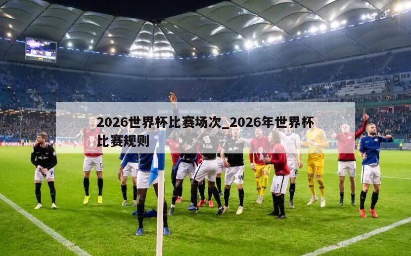2026世界杯比赛场次_2026年世界杯比赛规则