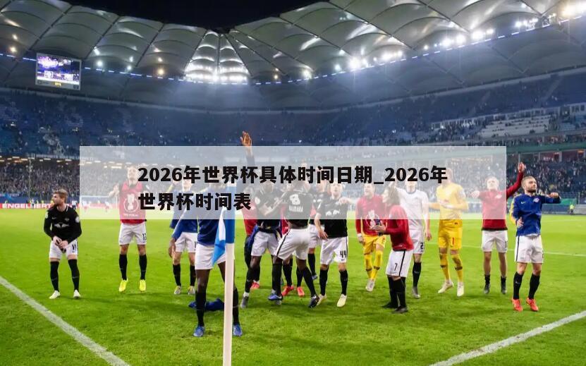2026年世界杯具体时间日期_2026年世界杯时间表