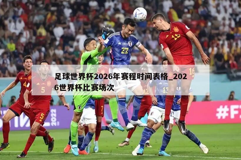 足球世界杯2026年赛程时间表格_2026世界杯比赛场次
