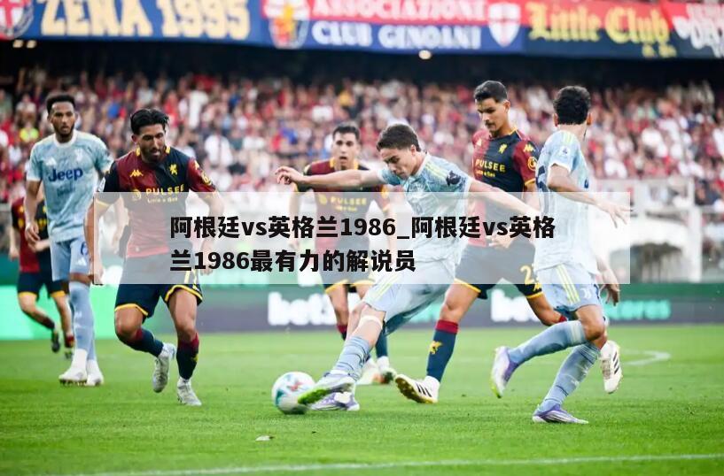 阿根廷vs英格兰1986_阿根廷vs英格兰1986最有力的解说员