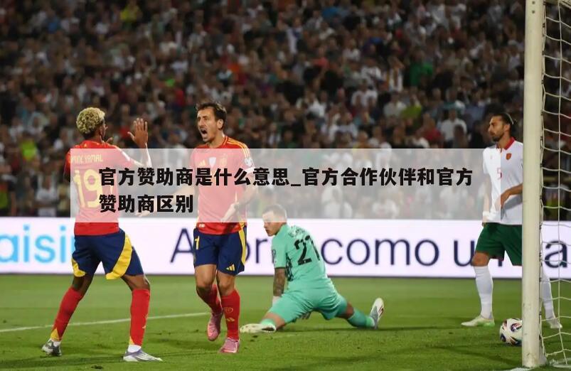 官方赞助商是什么意思_官方合作伙伴和官方赞助商区别