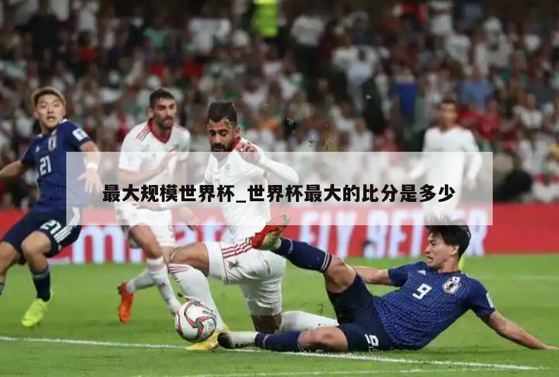 最大规模世界杯_世界杯最大的比分是多少