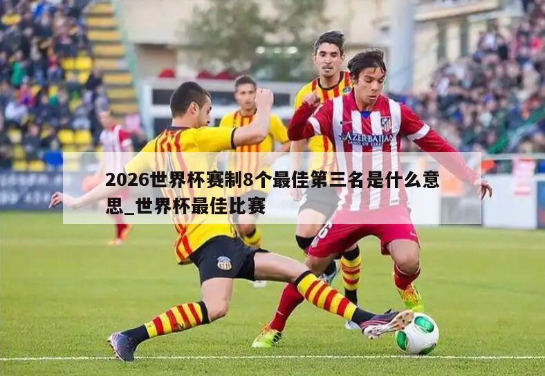 2026世界杯赛制8个最佳第三名是什么意思_世界杯最佳比赛