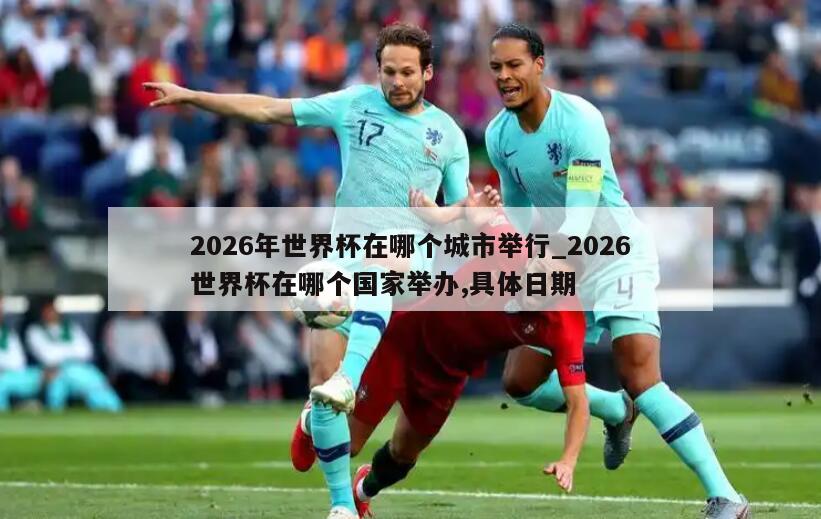 2026年世界杯在哪个城市举行_2026世界杯在哪个国家举办,具体日期