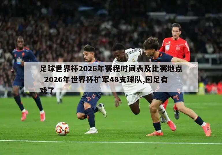 足球世界杯2026年赛程时间表及比赛地点_2026年世界杯扩军48支球队,国足有戏了