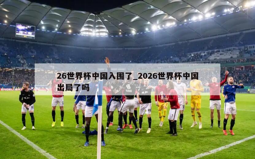 26世界杯中国入围了_2026世界杯中国出局了吗