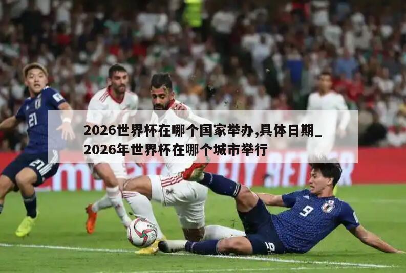 2026世界杯在哪个国家举办,具体日期_2026年世界杯在哪个城市举行