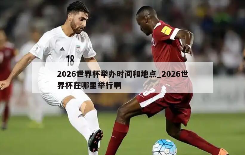 2026世界杯举办时间和地点_2026世界杯在哪里举行啊
