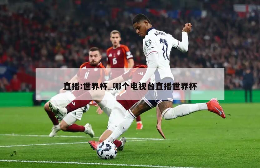 直播:世界杯_哪个电视台直播世界杯