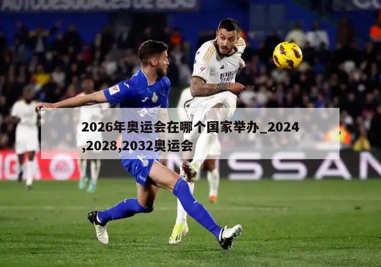 2026年奥运会在哪个国家举办_2024,2028,2032奥运会