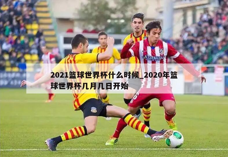 2021篮球世界杯什么时候_2020年篮球世界杯几月几日开始