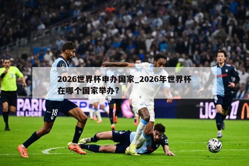 2026世界杯申办国家_2026年世界杯在哪个国家举办?
