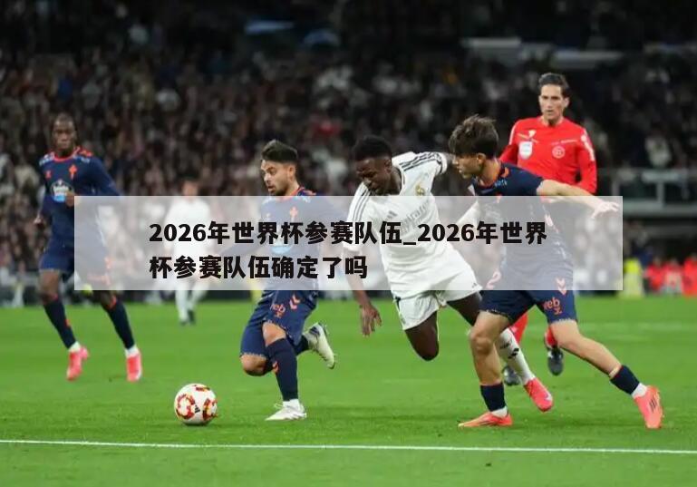 2026年世界杯参赛队伍_2026年世界杯参赛队伍确定了吗