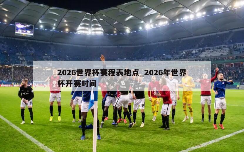 2026世界杯赛程表地点_2026年世界杯开赛时间