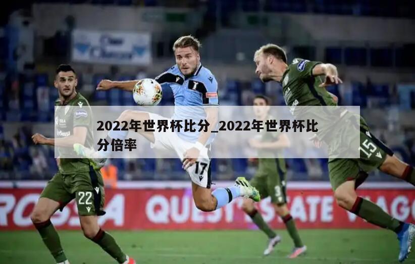 2022年世界杯比分_2022年世界杯比分倍率