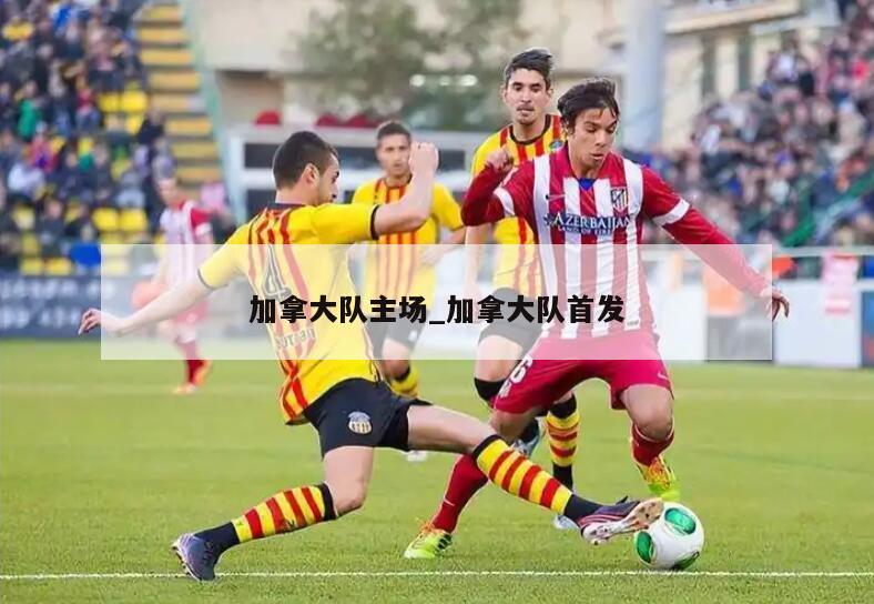 加拿大队主场_加拿大队首发