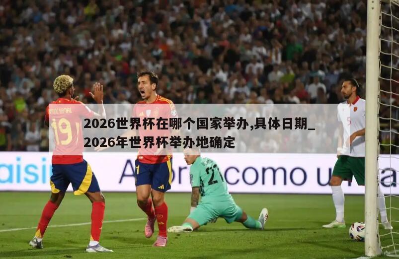 2026世界杯在哪个国家举办,具体日期_2026年世界杯举办地确定