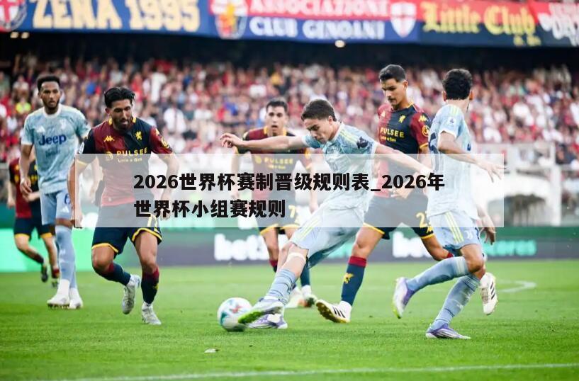 2026世界杯赛制晋级规则表_2026年世界杯小组赛规则