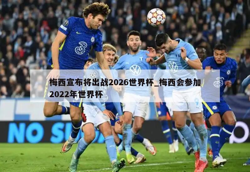 梅西宣布将出战2026世界杯_梅西会参加2022年世界杯