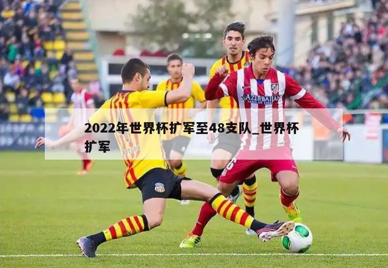 2022年世界杯扩军至48支队_世界杯 扩军