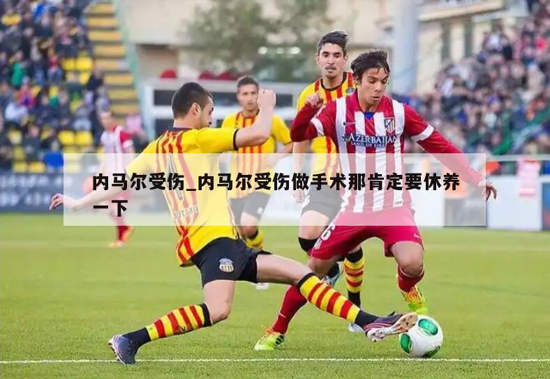 内马尔受伤_内马尔受伤做手术那肯定要休养一下