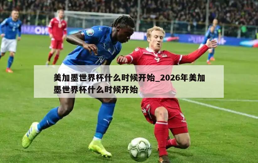 美加墨世界杯什么时候开始_2026年美加墨世界杯什么时候开始