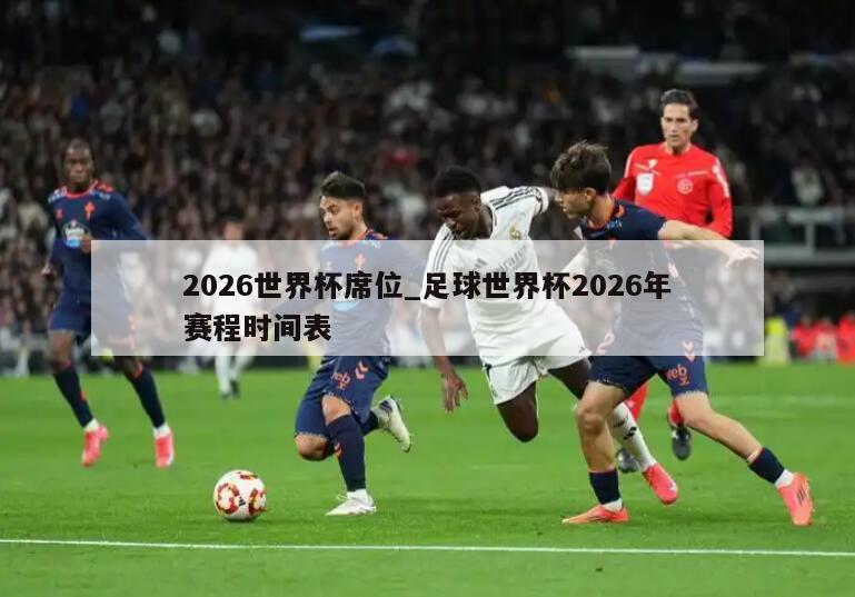 2026世界杯席位_足球世界杯2026年赛程时间表
