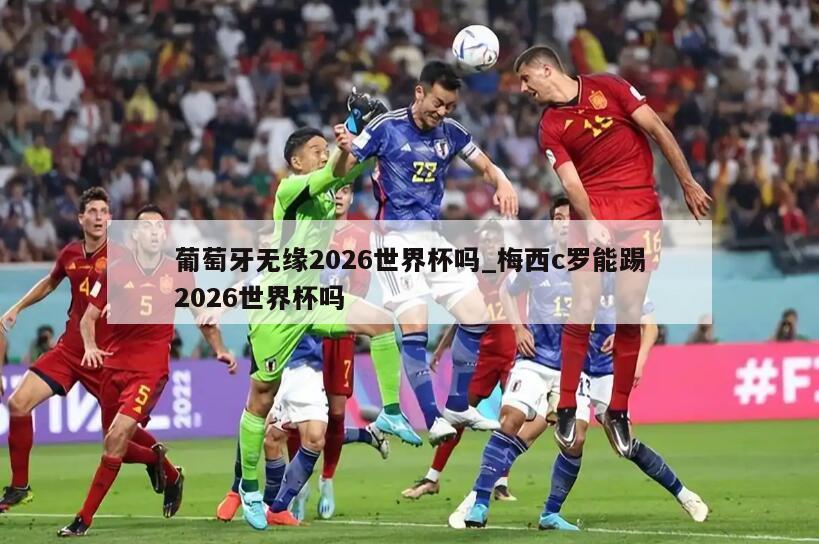 葡萄牙无缘2026世界杯吗_梅西c罗能踢2026世界杯吗
