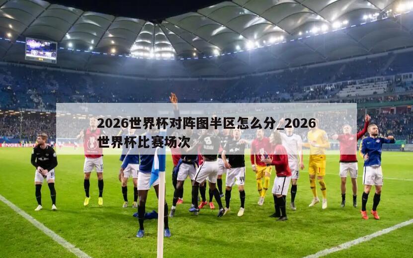 2026世界杯对阵图半区怎么分_2026世界杯比赛场次
