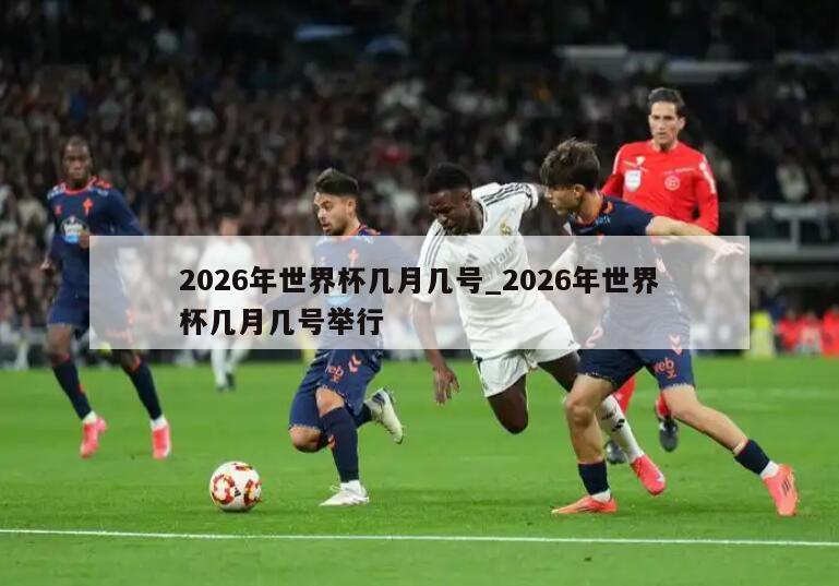 2026年世界杯几月几号_2026年世界杯几月几号举行
