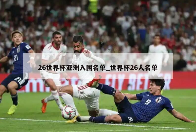 26世界杯亚洲入围名单_世界杯26人名单